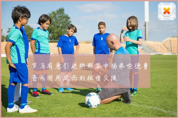 罗马有意引进热那亚中场弗伦德鲁普或将用皮西利租借交换