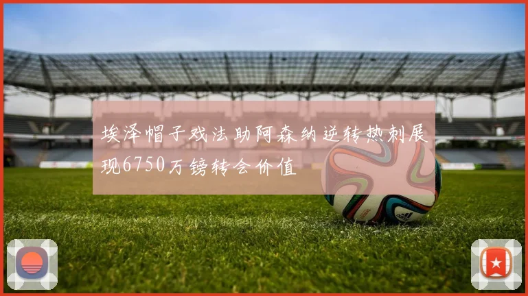 埃泽帽子戏法助阿森纳逆转热刺展现6750万镑转会价值