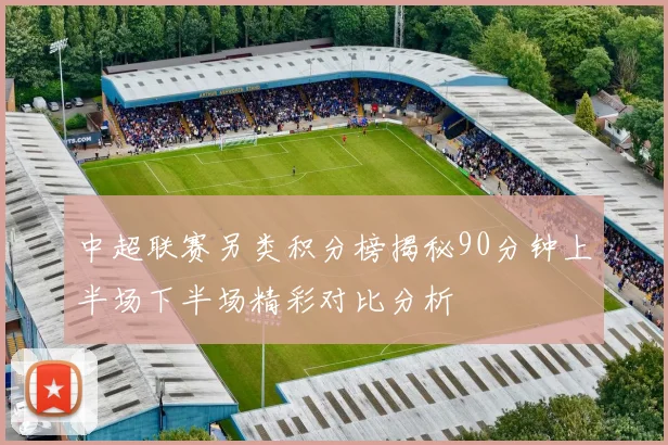 中超联赛另类积分榜揭秘90分钟上半场下半场精彩对比分析