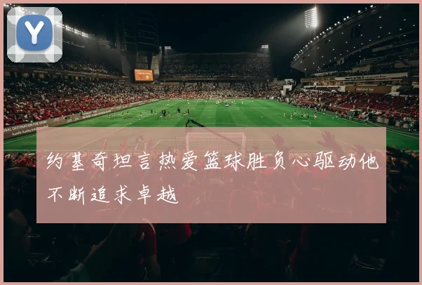约基奇坦言热爱篮球胜负心驱动他不断追求卓越