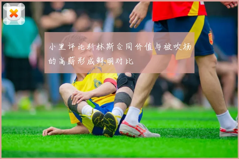 小里评论科林斯合同价值与被吹杨的高薪形成鲜明对比