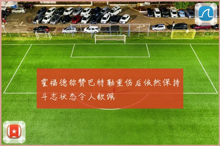 霍福德称赞巴特勒重伤后依然保持斗志状态令人钦佩