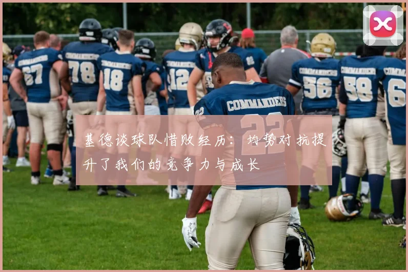 基德谈球队惜败经历：均势对抗提升了我们的竞争力与成长