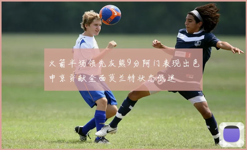 火箭半场领先灰熊9分阿门表现出色申京贡献全面莫兰特状态低迷