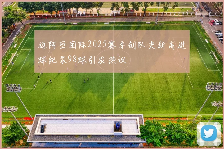 迈阿密国际2025赛季创队史新高进球纪录98球引发热议