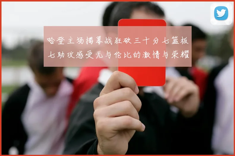 哈登主场揭幕战狂砍三十分七篮板七助攻感受无与伦比的激情与荣耀